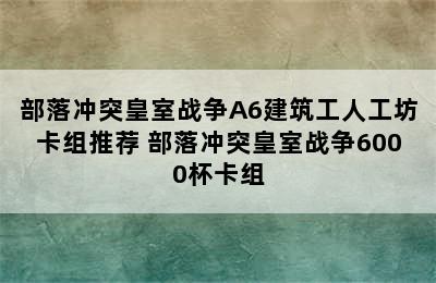 部落冲突皇室战争A6建筑工人工坊卡组推荐 部落冲突皇室战争6000杯卡组